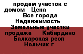 продам участок с домом › Цена ­ 1 200 000 - Все города Недвижимость » Земельные участки продажа   . Кабардино-Балкарская респ.,Нальчик г.